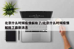 北京什么时候疫情解除了/北京什么时候疫情解除了最新消息