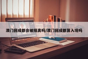 澳门回成都会被隔离吗/澳门回成都算入境吗