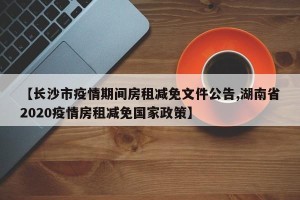 【长沙市疫情期间房租减免文件公告,湖南省2020疫情房租减免国家政策】