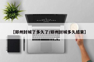 【郑州封城了多久了/郑州封城多久结束】