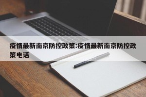 疫情最新南京防控政策:疫情最新南京防控政策电话
