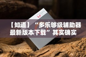 【知道】“多乐够级辅助器最新版本下载”其实确实有挂