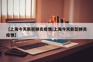 【上海今天新冠肺炎疫情/上海今天新型肺炎疫情】