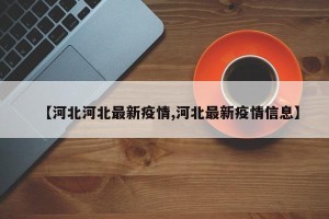 【河北河北最新疫情,河北最新疫情信息】