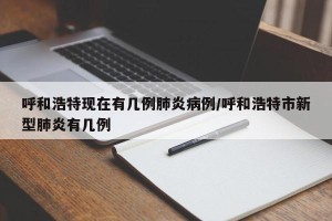 呼和浩特现在有几例肺炎病例/呼和浩特市新型肺炎有几例