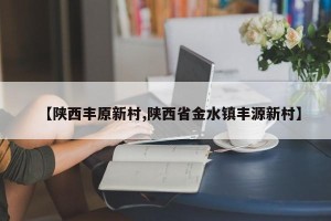 【陕西丰原新村,陕西省金水镇丰源新村】