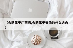 【合肥属于广西吗,合肥属于安徽的什么方向】