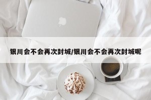 银川会不会再次封城/银川会不会再次封城呢