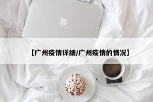 【广州疫情详细/广州疫情的情况】