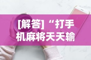 [解答]“打手机麻将天天输是什么原因手机”开挂辅助详细步骤