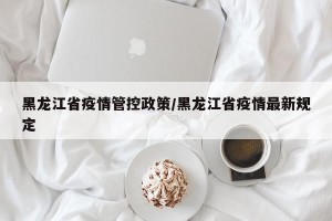 黑龙江省疫情管控政策/黑龙江省疫情最新规定