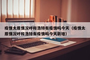 疫情太原情况呼和浩特有疫情吗今天（疫情太原情况呼和浩特有疫情吗今天新增）