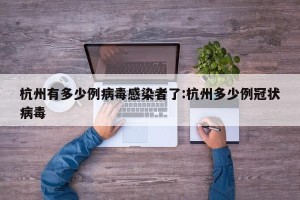 杭州有多少例病毒感染者了:杭州多少例冠状病毒