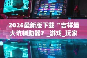 2026最新版下载“吉祥填大坑辅助器？_游戏_玩家_工具