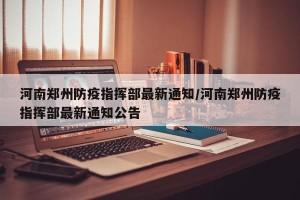 河南郑州防疫指挥部最新通知/河南郑州防疫指挥部最新通知公告