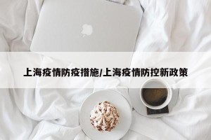 上海疫情防疫措施/上海疫情防控新政策