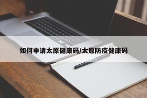 如何申请太原健康码/太原防疫健康码