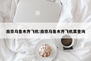 南京乌鲁木齐飞机:南京乌鲁木齐飞机票查询