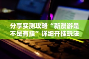 分享实测攻略“新漫游是不是有挂”详细开挂玩法