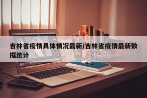 吉林省疫情具体情况最新/吉林省疫情最新数据统计