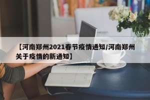 【河南郑州2021春节疫情通知/河南郑州关于疫情的新通知】