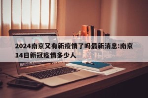 2024南京又有新疫情了吗最新消息:南京14日新冠疫情多少人