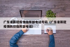 广东省新冠疫情指挥部电话号码（广东省新冠疫情防控指挥部电话）