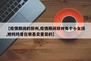 【疫情期间的郑州,疫情期间郑州有个小女孩,她妈妈曾在银基卖童装的】