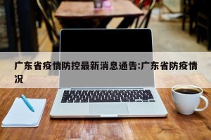 广东省疫情防控最新消息通告:广东省防疫情况