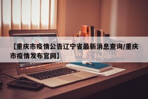 【重庆市疫情公告辽宁省最新消息查询/重庆市疫情发布官网】