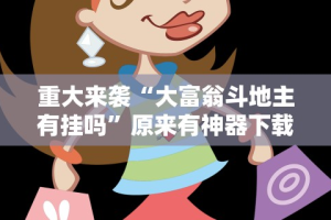 重大来袭“大富翁斗地主有挂吗”原来有神器下载!