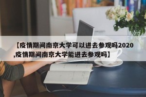 【疫情期间南京大学可以进去参观吗2020,疫情期间南京大学能进去参观吗】