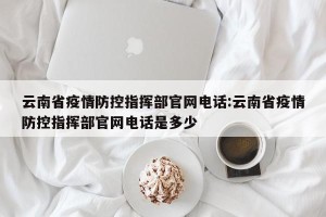 云南省疫情防控指挥部官网电话:云南省疫情防控指挥部官网电话是多少