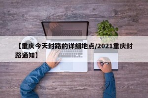 【重庆今天封路的详细地点/2021重庆封路通知】