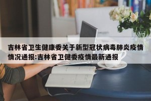 吉林省卫生健康委关于新型冠状病毒肺炎疫情情况通报:吉林省卫健委疫情最新通报