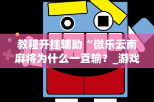 教程开挂辅助“微乐云南麻将为什么一直输？_游戏_玩家_工具