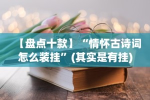 【盘点十款】“情怀古诗词怎么装挂”(其实是有挂)