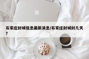 石家庄封城信息最新消息/石家庄封城封几天?