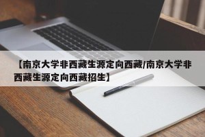 【南京大学非西藏生源定向西藏/南京大学非西藏生源定向西藏招生】