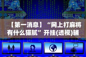 【第一消息】“网上打麻将有什么猫腻”开挂(透视)辅助教程
