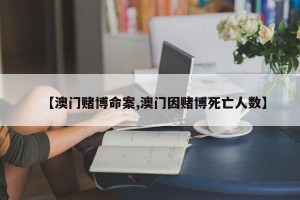 【澳门赌博命案,澳门因赌博死亡人数】