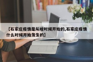 【石家庄疫情是从啥时候开始的,石家庄疫情什么时候开始发生的】