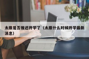 太原是否推迟开学了（太原什么时候开学最新消息）