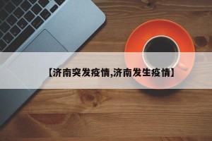 【济南突发疫情,济南发生疫情】