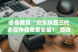 必备教程“微乐陕西三代必赢神器免费安装？_游戏_玩家_工具