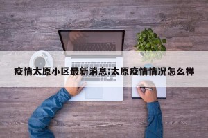 疫情太原小区最新消息:太原疫情情况怎么样