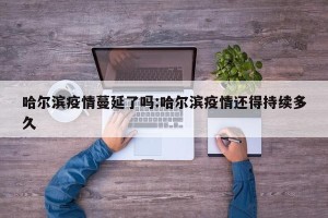 哈尔滨疫情蔓延了吗:哈尔滨疫情还得持续多久