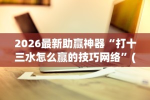 2026最新助赢神器“打十三水怎么赢的技巧网络”(外卦神器下载)