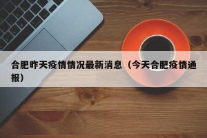 合肥昨天疫情情况最新消息（今天合肥疫情通报）