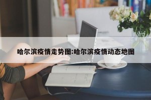 哈尔滨疫情走势图:哈尔滨疫情动态地图